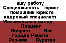 ищу работу › Специальность ­ юрист, помощник юриста,кадровый специалист › Минимальный оклад ­ 18 000 › Процент ­ 20 › Возраст ­ 45 - Все города Работа » Резюме   . Бурятия респ.